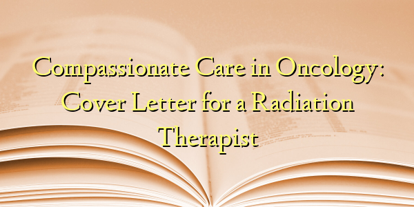 Compassionate Care in Oncology: Cover Letter for a Radiation Therapist