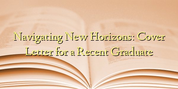 Navigating New Horizons: Cover Letter for a Recent Graduate